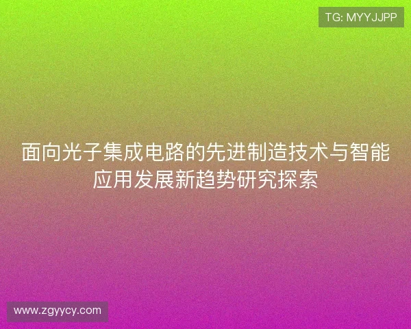 面向光子集成电路的先进制造技术与智能应用发展新趋势研究探索 面向光子集成电路的先进制造技术与智能应用发展新趋势研究探索